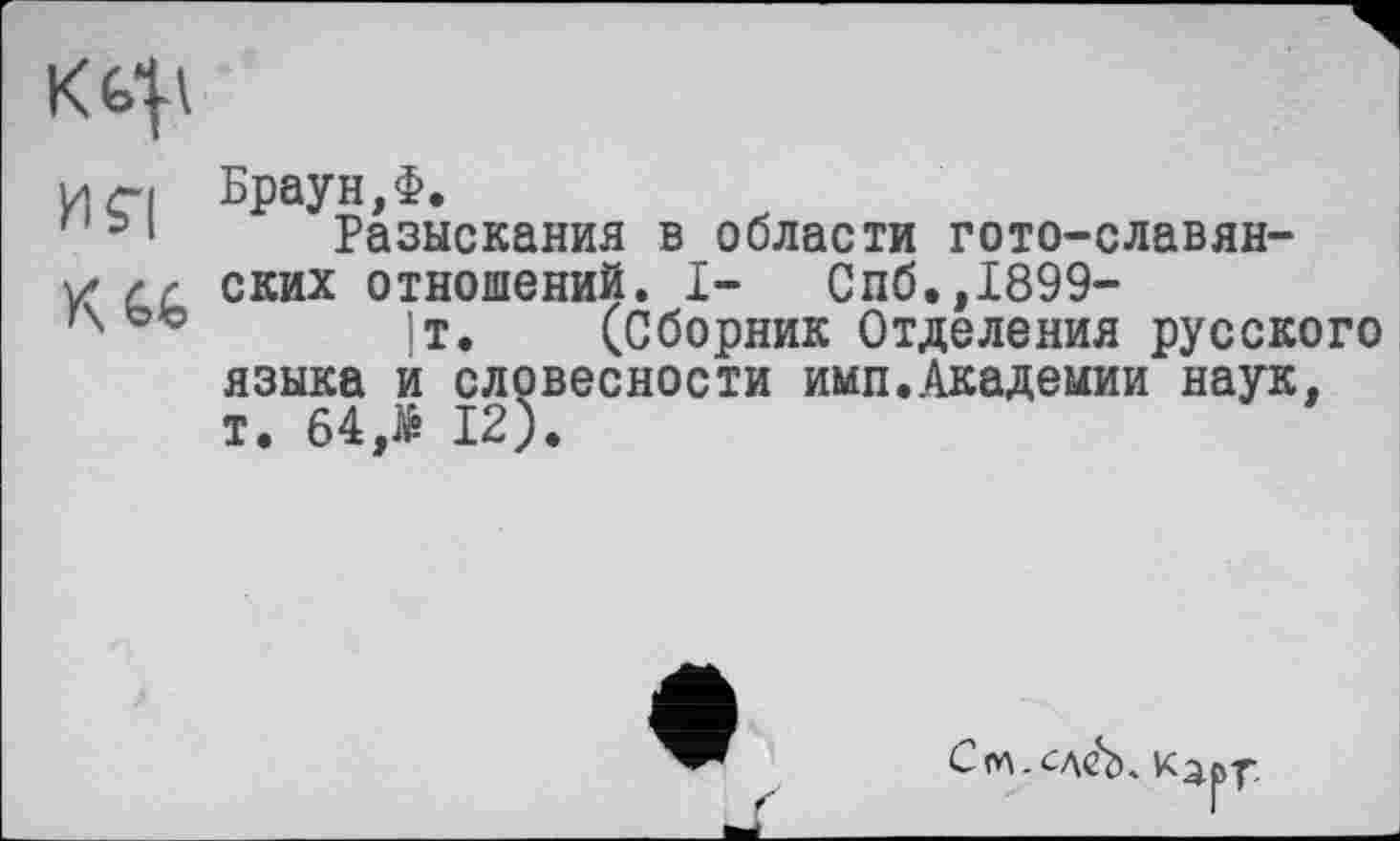 ﻿иг| WM-
' 51 Разыскания в области гото-славян-
К сг ских отношений. I- Спб.,1899-
гх	]т. (Сборник Отделения русского
языка и словесности имп.Академии наук, т. 64,> 12).